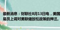 最新消息：财联社8月13日电，美国PPI数据表现疲软后，交易员上调对美联储放松政策的押注。