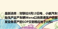 最新消息：财联社8月13日电，小鹏汽车公告称已于2024年7月30日开始生产量产车辆Mona以向普通客户销售和交付。收购滴滴智能汽车开发业务资产的SOP交割相应地于8月1