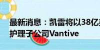 最新消息：凯雷将以38亿美元收购百特肾脏护理子公司Vantive