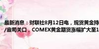 最新消息：财联社8月12日电，现货黄金持续上涨，一度触及2460美元/盎司关口，COMEX黄金期货涨幅扩大至1%，报2498美元/盎司。