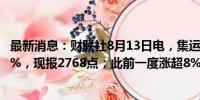 最新消息：财联社8月13日电，集运欧线主力合约日内跌超1%，现报2768点；此前一度涨超8%。