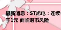 最新消息：ST旭电：连续十九个交易日均低于1元 面临退市风险