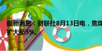 最新消息：财联社8月13日电，焦煤期货主力合约日内跌幅扩大至3%。