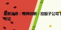 最新消息：博晖创新：控股子公司下属浆站取得单采血浆许可证