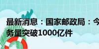 最新消息：国家邮政局：今年以来我国快递业务量突破1000亿件