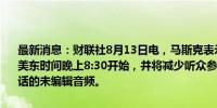 最新消息：财联社8月13日电，马斯克表示，与特朗普的访谈直播将于美东时间晚上8:30开始，并将减少听众参与；将在之后发布与特朗普对话的未编辑音频。