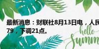 最新消息：财联社8月13日电，人民币兑美元中间价报7.1479，下调21点。