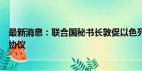 最新消息：联合国秘书长敦促以色列与哈马斯尽快达成停火协议