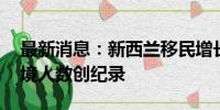 最新消息：新西兰移民增长放缓 本国公民出境人数创纪录