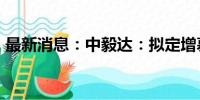 最新消息：中毅达：拟定增募资不超2.1亿元