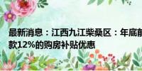 最新消息：江西九江柴桑区：年底前团购商品住房可享总价款12%的购房补贴优惠