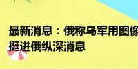 最新消息：俄称乌军用图像软件和假路牌伪造挺进俄纵深消息