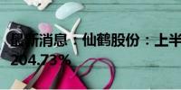 最新消息：仙鹤股份：上半年净利润同比增长204.73%