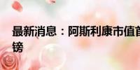 最新消息：阿斯利康市值首次突破2000亿英镑