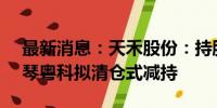 最新消息：天禾股份：持股1.34%的股东横琴粤科拟清仓式减持