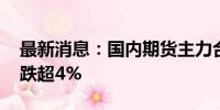 最新消息：国内期货主力合约多数下跌 纯碱跌超4%