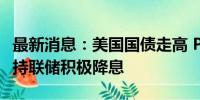 最新消息：美国国债走高 PPI涨幅不及预期支持联储积极降息