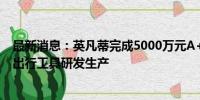 最新消息：英凡蒂完成5000万元A+轮融资，聚焦短途电动出行工具研发生产