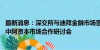 最新消息：深交所与迪拜金融市场签署合作谅解备忘录 举办中阿资本市场合作研讨会