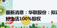 最新消息：华联股份：拟以1.92亿元收购美好生活100%股权