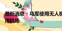 最新消息：乌军使用无人机袭击俄罗斯4个军用机场