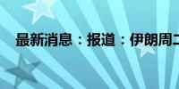 最新消息：报道：伊朗周二不会发动袭击