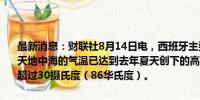 最新消息：财联社8月14日电，西班牙主要海事研究中心表示，最近几天地中海的气温已达到去年夏天创下的高温记录，一些地方的海洋热浪超过30摄氏度（86华氏度）。