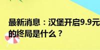 最新消息：汉堡开启9.9元大战，大折扣时代的终局是什么？