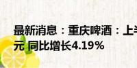 最新消息：重庆啤酒：上半年净利润9.01亿元 同比增长4.19%