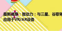 最新消息：智动力：与三星、谷歌等品牌有合作关系 产品可应用于VR/AR设备