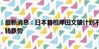 最新消息：日本首相岸田文雄计划不参选自民党总裁 日元扭转跌势