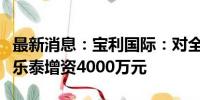 最新消息：宝利国际：对全资子公司宁波宝利乐泰增资4000万元