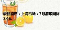 最新消息：上海机场：7月浦东国际机场旅客吞吐量同比增23.9%