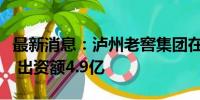 最新消息：泸州老窖集团在深圳成立合伙企业 出资额4.9亿