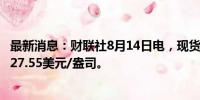最新消息：财联社8月14日电，现货白银日内跌超1%，现报27.55美元/盎司。