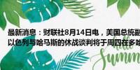 最新消息：财联社8月14日电，美国总统副助理阿莫斯·霍克斯坦表示，以色列与哈马斯的休战谈判将于周四在多哈启动，会谈将持续数日。