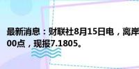 最新消息：财联社8月15日电，离岸人民币兑美元日内跌逾300点，现报7.1805。