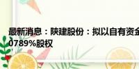 最新消息：陕建股份：拟以自有资金5亿元受让陕建六建44.0789%股权