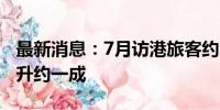 最新消息：7月访港旅客约392万人次 同比上升约一成