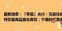 最新消息：「早报」央行：完善住房租赁金融支持体系，支持存量商品房去库存；宁德时代重申不造车也不卖车