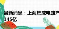 最新消息：上海集成电路产投基金二期增资至145亿