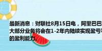 最新消息：财联社8月15日电，阿里巴巴高管在电话会议上表示，预估大部分业务将会在1-2年内陆续实现盈亏平衡，并逐渐开始贡献规模化的盈利能力。