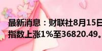 最新消息：财联社8月15日电，日本日经225指数上涨1%至36820.49。