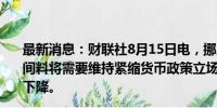 最新消息：财联社8月15日电，挪威央行表示，未来一段时间料将需要维持紧缩货币政策立场，以使通胀在合理时间内下降。