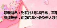 最新消息：财联社8月15日电，苹果公司在桌面机器人领域继续推进，由前汽车业务负责人领衔。