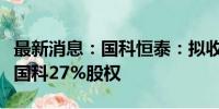 最新消息：国科恒泰：拟收购控股子公司江苏国科27%股权