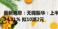 最新消息：无锡振华：上半年净利润同比增长74.91% 拟10派2元