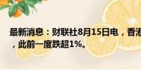 最新消息：财联社8月15日电，香港恒生科技指数盘中转涨，此前一度跌超1%。