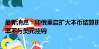 最新消息：印俄重启扩大本币结算机制谈判 或将采用直接汇率不与美元挂钩