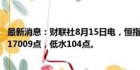 最新消息：财联社8月15日电，恒指期货夜盘收跌0.7%，报17009点，低水104点。